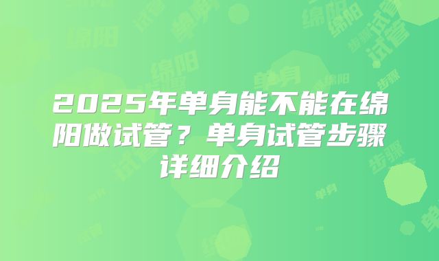 2025年单身能不能在绵阳做试管?单身试管步骤详细介绍