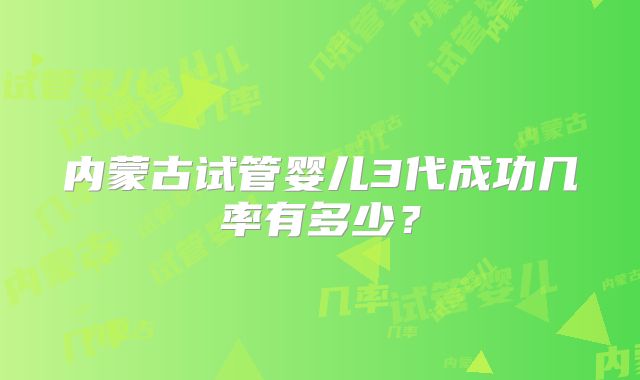内蒙古试管婴儿3代成功几率有多少？