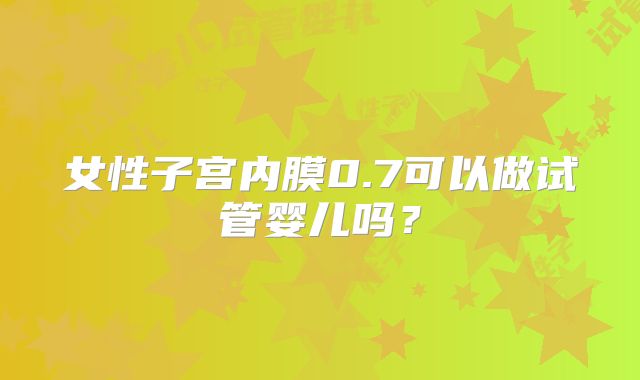 女性子宫内膜0.7可以做试管婴儿吗?