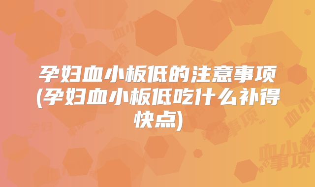 孕妇血小板低的注意事项(孕妇血小板低吃什么补得快点)