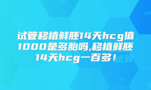 试管移植鲜胚14天hcg值1000是多胎吗,移植鲜胚14天hcg一百多！