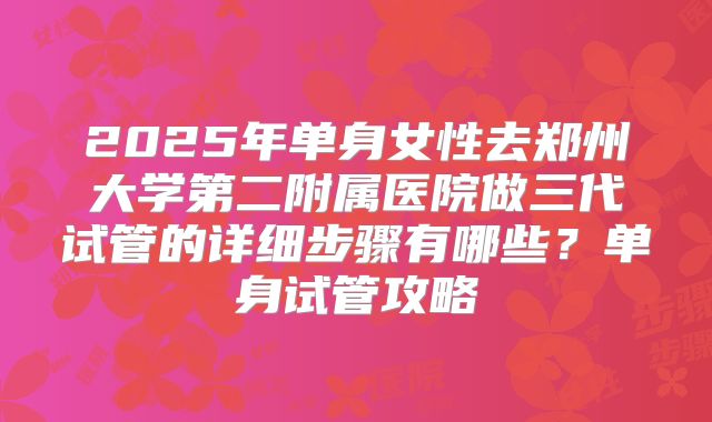 2025年单身女性去郑州大学第二附属医院做三代试管的详细步骤有哪些？单身试管攻略