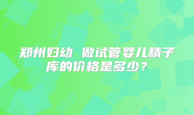 郑州妇幼 做试管婴儿精子库的价格是多少？