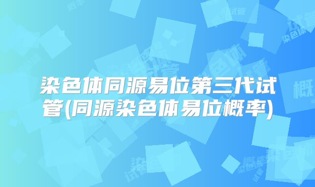 染色体同源易位第三代试管(同源染色体易位概率)