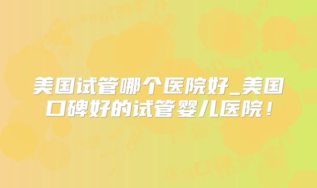 美国试管哪个医院好_美国口碑好的试管婴儿医院！