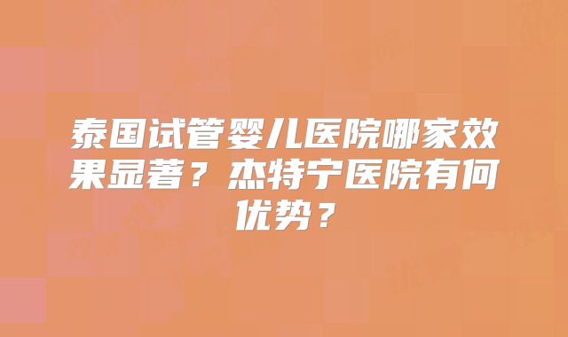 泰国试管婴儿医院哪家效果显著？杰特宁医院有何优势？