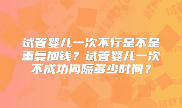 试管婴儿一次不行是不是重复加钱？试管婴儿一次不成功间隔多少时间？