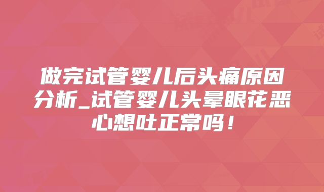做完试管婴儿后头痛原因分析_试管婴儿头晕眼花恶心想吐正常吗！