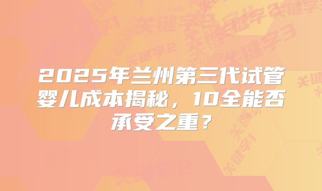 2025年兰州第三代试管婴儿成本揭秘，10全能否承受之重？