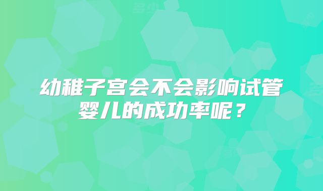 幼稚子宫会不会影响试管婴儿的成功率呢？
