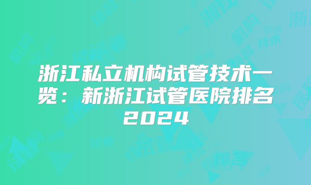 浙江私立机构试管技术一览：新浙江试管医院排名2024