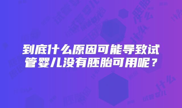 到底什么原因可能导致试管婴儿没有胚胎可用呢？