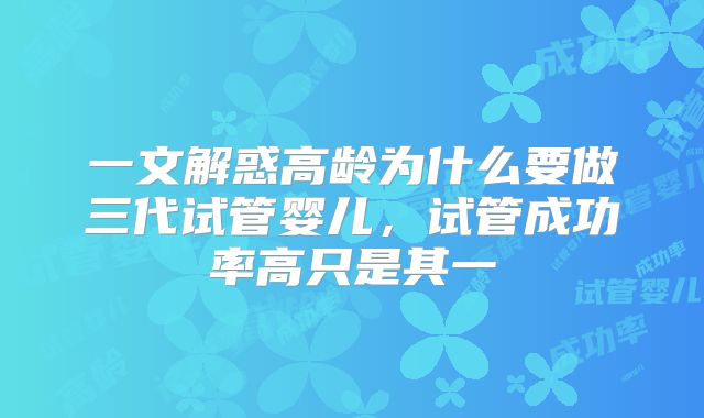 一文解惑高龄为什么要做三代试管婴儿，试管成功率高只是其一
