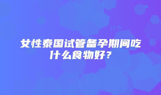女性泰国试管备孕期间吃什么食物好？