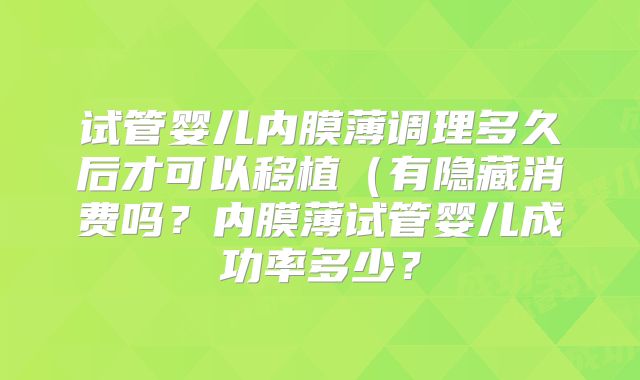 试管婴儿内膜薄调理多久后才可以移植(有隐藏消费吗?内膜薄试管婴儿成功率多少?