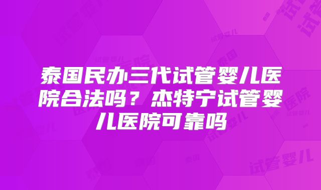 泰国民办三代试管婴儿医院合法吗？杰特宁试管婴儿医院可靠吗