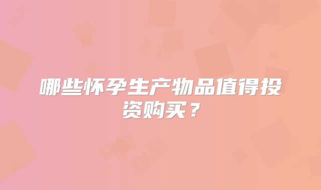 哪些怀孕生产物品值得投资购买?