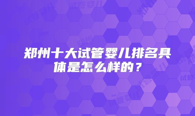郑州十大试管婴儿排名具体是怎么样的？