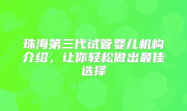 珠海第三代试管婴儿机构介绍,让你轻松做出最佳选择