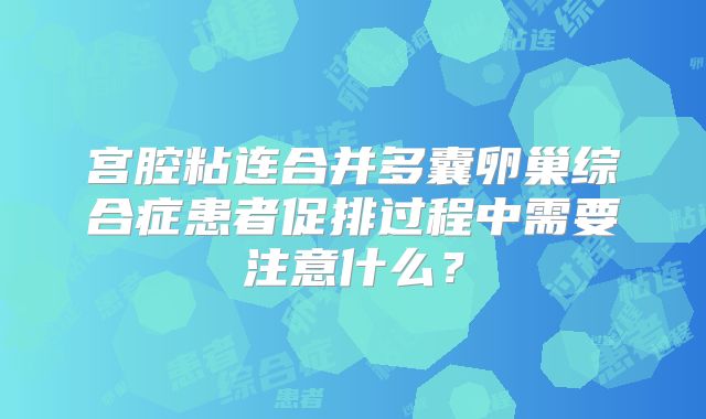 宫腔粘连合并多囊卵巢综合症患者促排过程中需要注意什么？