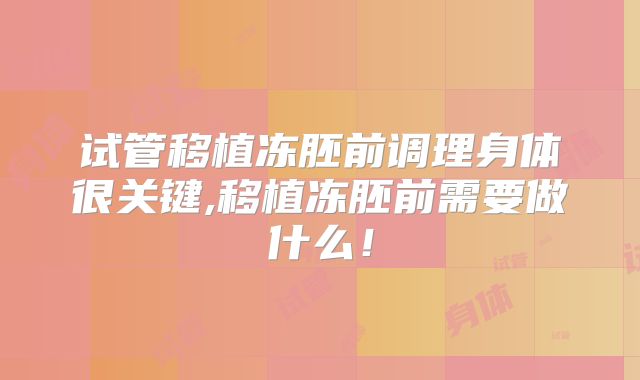 试管移植冻胚前调理身体很关键,移植冻胚前需要做什么!
