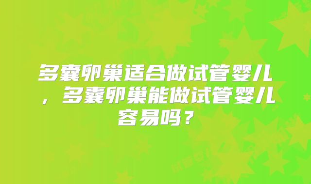 多囊卵巢适合做试管婴儿,多囊卵巢能做试管婴儿容易吗?