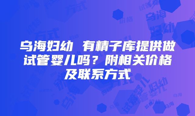 乌海妇幼 有精子库提供做试管婴儿吗？附相关价格及联系方式