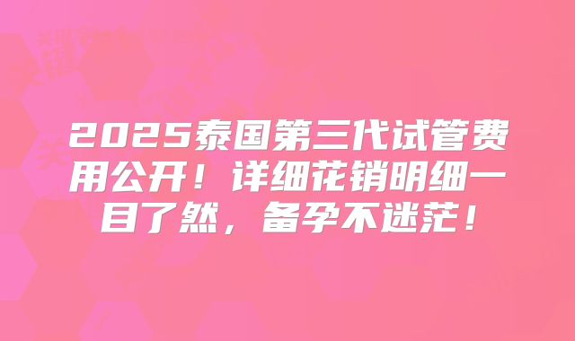 2025泰国第三代试管费用公开！详细花销明细一目了然，备孕不迷茫！