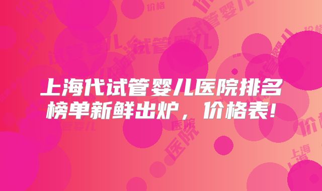 上海代试管婴儿医院排名榜单新鲜出炉，价格表!