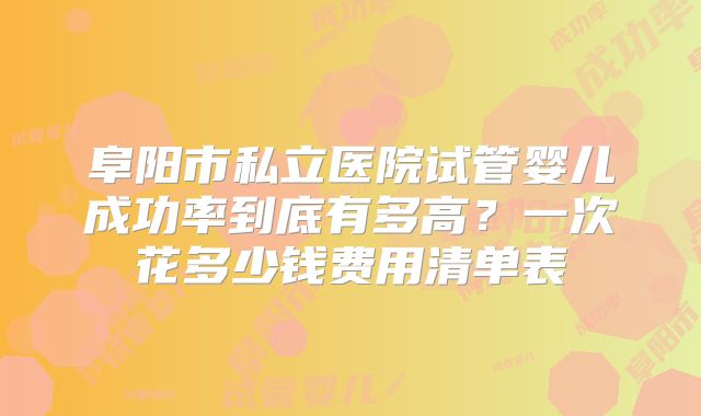 阜阳市私立医院试管婴儿成功率到底有多高?一次花多少钱费用清单表