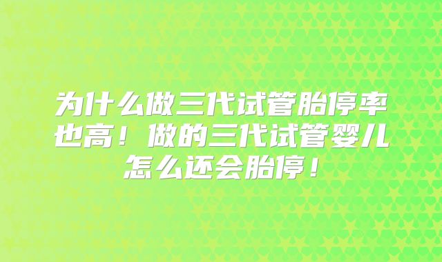 为什么做三代试管胎停率也高！做的三代试管婴儿怎么还会胎停！