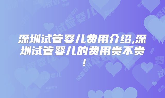 深圳试管婴儿费用介绍,深圳试管婴儿的费用贵不贵！