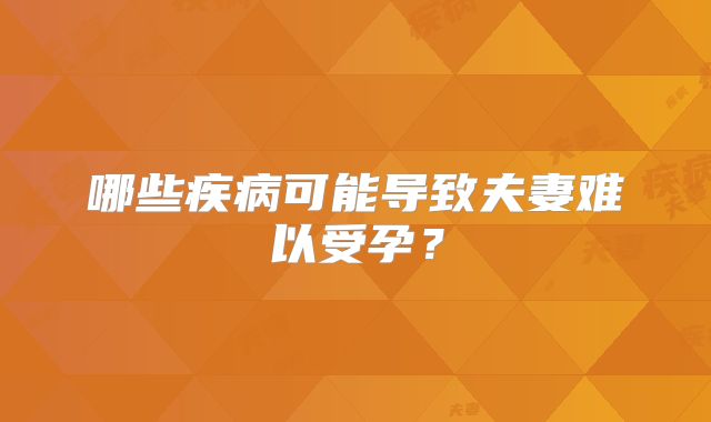 哪些疾病可能导致夫妻难以受孕？
