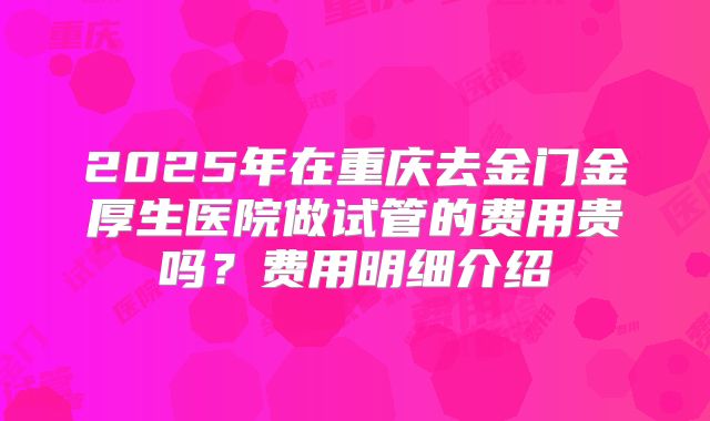 2025年在重庆去金门金厚生医院做试管的费用贵吗?费用明细介绍
