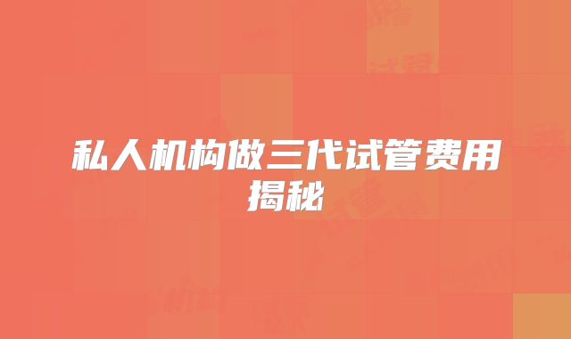 私人机构做三代试管费用揭秘