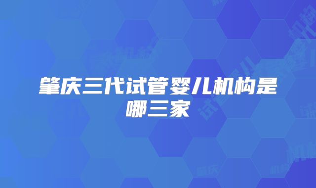 肇庆三代试管婴儿机构是哪三家