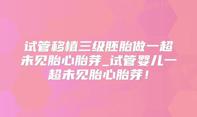 试管移植三级胚胎做一超未见胎心胎芽_试管婴儿一超未见胎心胎芽！