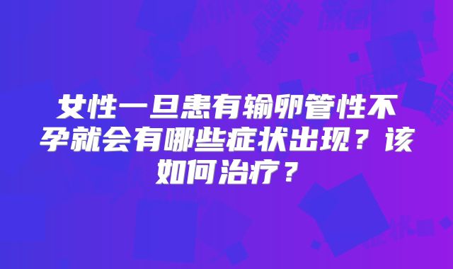 女性一旦患有输卵管性不孕就会有哪些症状出现?该如何治疗?
