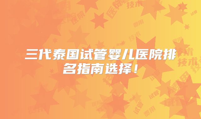 三代泰国试管婴儿医院排名指南选择！