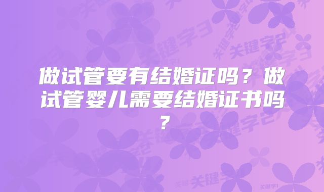 做试管要有结婚证吗?做试管婴儿需要结婚证书吗?