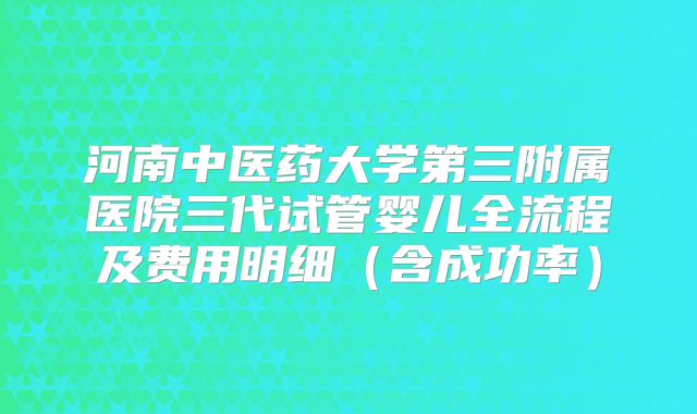 河南中医药大学第三附属医院三代试管婴儿全流程及费用明细（含成功率）