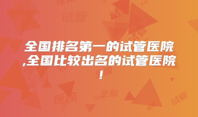 全国排名第一的试管医院,全国比较出名的试管医院!