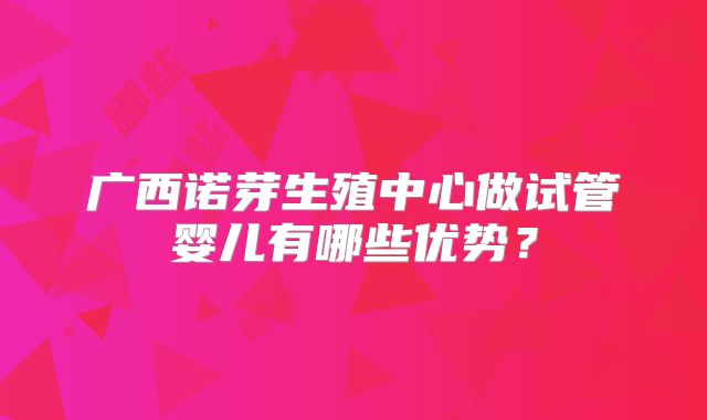广西诺芽生殖中心做试管婴儿有哪些优势？
