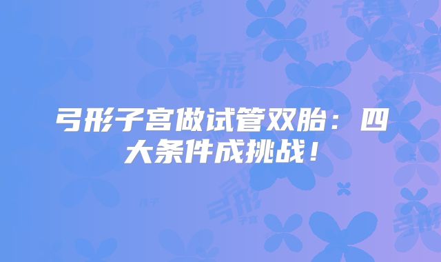 弓形子宫做试管双胎:四大条件成挑战!