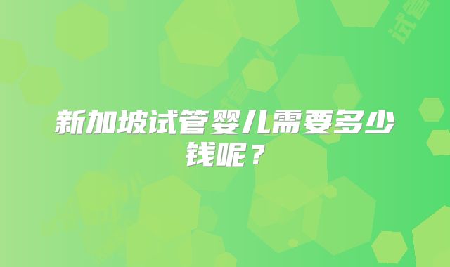 新加坡试管婴儿需要多少钱呢?