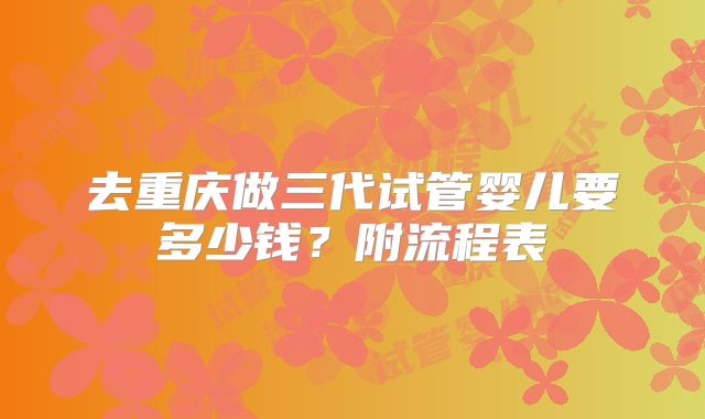 去重庆做三代试管婴儿要多少钱?附流程表