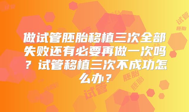 做试管胚胎移植三次全部失败还有必要再做一次吗？试管移植三次不成功怎么办？