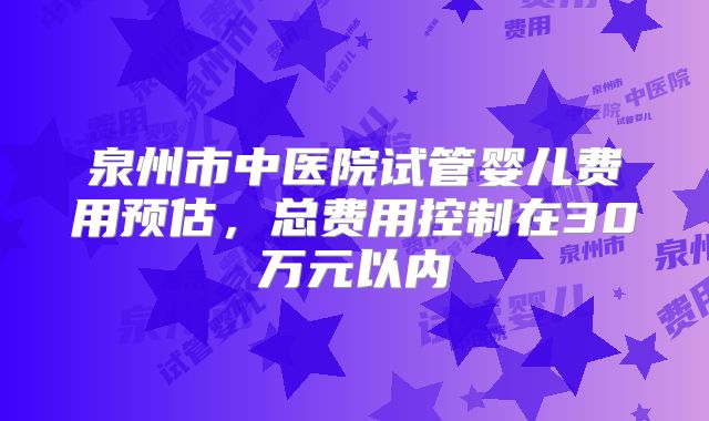 泉州市中医院试管婴儿费用预估,总费用控制在30万元以内