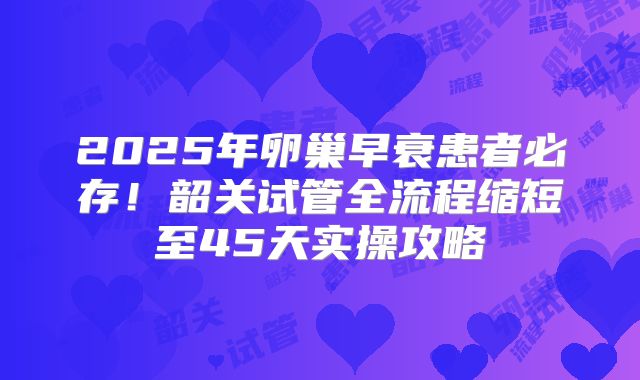 2025年卵巢早衰患者必存!韶关试管全流程缩短至45天实操攻略