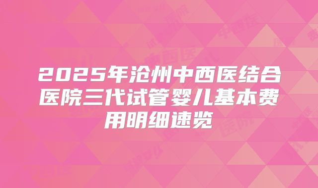 2025年沧州中西医结合医院三代试管婴儿基本费用明细速览